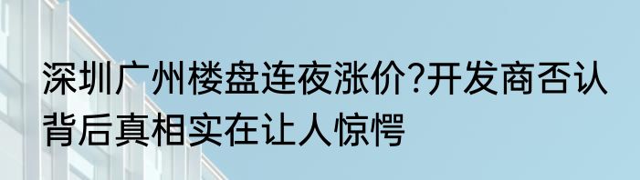 深圳广州楼盘连夜涨价?开发商否认 背后真相实在让人惊愕