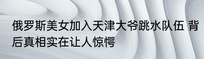 俄罗斯美女加入天津大爷跳水队伍 背后真相实在让人惊愕