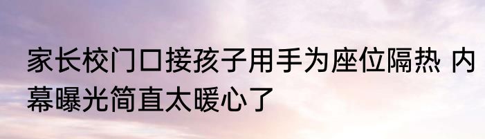 家长校门口接孩子用手为座位隔热 内幕曝光简直太暖心了