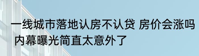 一线城市落地认房不认贷 房价会涨吗 内幕曝光简直太意外了