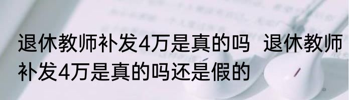 退休教师补发4万是真的吗  退休教师补发4万是真的吗还是假的