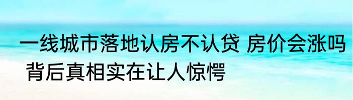 一线城市落地认房不认贷 房价会涨吗 背后真相实在让人惊愕
