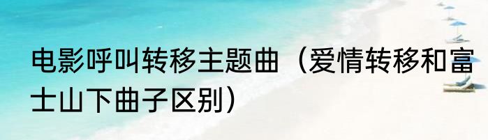电影呼叫转移主题曲（爱情转移和富士山下曲子区别）