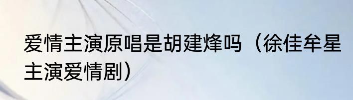 爱情主演原唱是胡建烽吗（徐佳牟星主演爱情剧）
