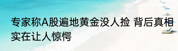 专家称A股遍地黄金没人捡 背后真相实在让人惊愕