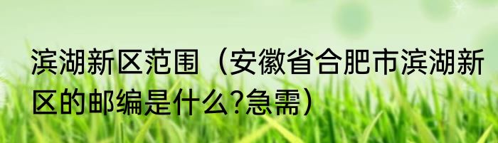 滨湖新区范围（安徽省合肥市滨湖新区的邮编是什么?急需）