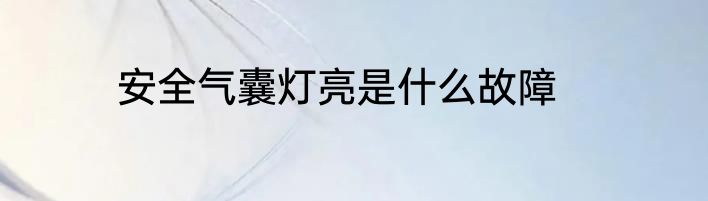 安全气囊灯亮是什么故障