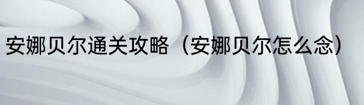 安娜贝尔通关攻略（安娜贝尔怎么念）