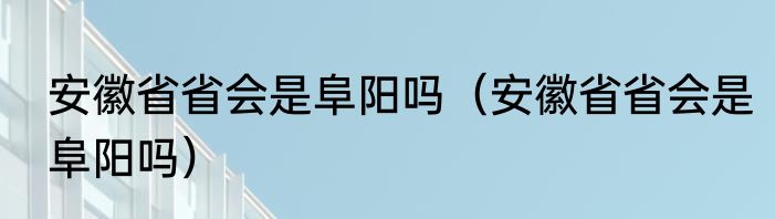 安徽省省会是阜阳吗（安徽省省会是阜阳吗）