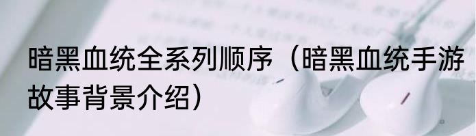 暗黑血统全系列顺序（暗黑血统手游故事背景介绍）