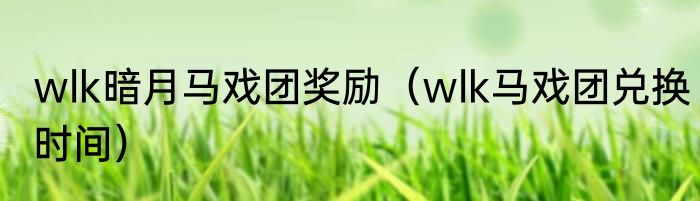 wlk暗月马戏团奖励（wlk马戏团兑换时间）