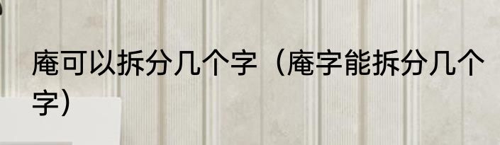 庵可以拆分几个字（庵字能拆分几个字）