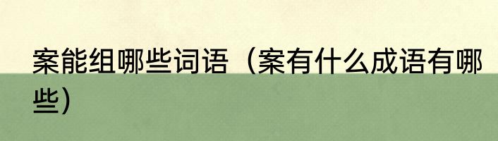 案能组哪些词语（案有什么成语有哪些）