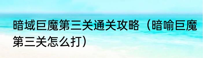 暗域巨魔第三关通关攻略（暗喻巨魔第三关怎么打）