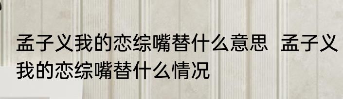 孟子义我的恋综嘴替什么意思  	孟子义我的恋综嘴替什么情况