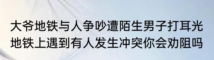 大爷地铁与人争吵遭陌生男子打耳光  地铁上遇到有人发生冲突你会劝阻吗