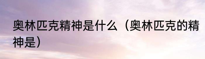 奥林匹克精神是什么（奥林匹克的精神是）