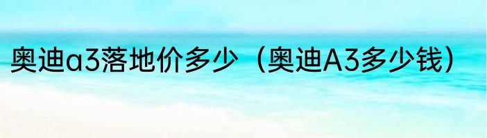 奥迪a3落地价多少（奥迪A3多少钱）