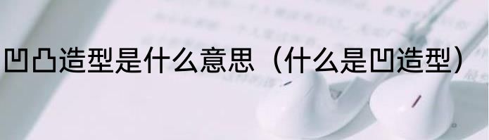 凹凸造型是什么意思（什么是凹造型）