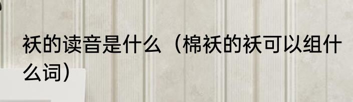 袄的读音是什么（棉袄的袄可以组什么词）