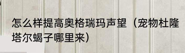 怎么样提高奥格瑞玛声望（宠物杜隆塔尔蝎子哪里来）