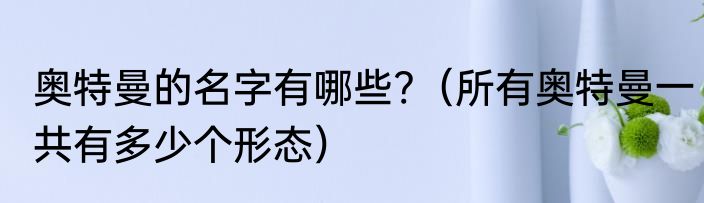 奥特曼的名字有哪些?（所有奥特曼一共有多少个形态）