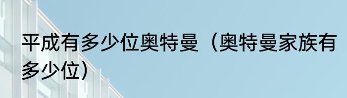 平成有多少位奥特曼（奥特曼家族有多少位）