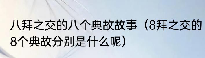 八拜之交的八个典故故事（8拜之交的8个典故分别是什么呢）
