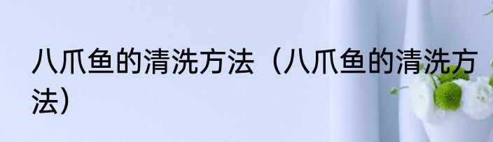 八爪鱼的清洗方法（八爪鱼的清洗方法）