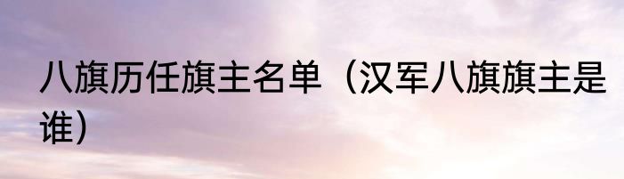 八旗历任旗主名单（汉军八旗旗主是谁）
