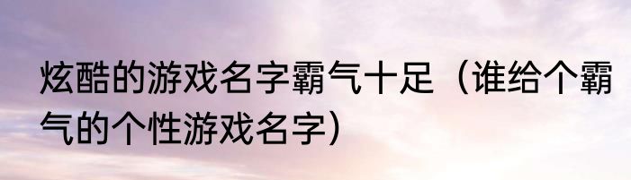 炫酷的游戏名字霸气十足（谁给个霸气的个性游戏名字）