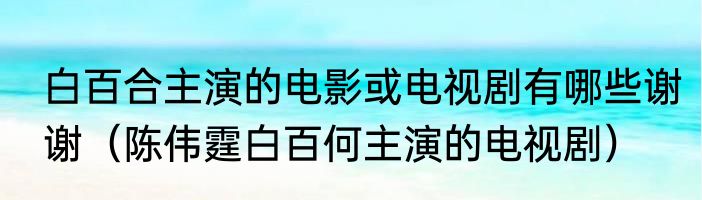 白百合主演的电影或电视剧有哪些谢谢（陈伟霆白百何主演的电视剧）