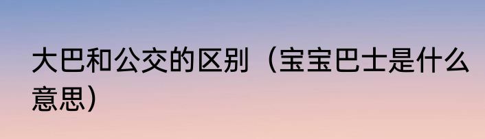 大巴和公交的区别（宝宝巴士是什么意思）