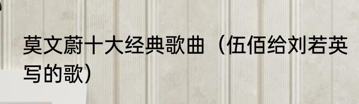 莫文蔚十大经典歌曲（伍佰给刘若英写的歌）