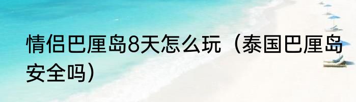 情侣巴厘岛8天怎么玩（泰国巴厘岛安全吗）