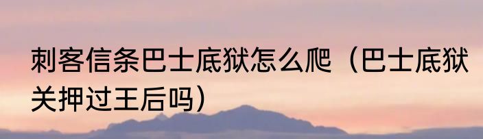 刺客信条巴士底狱怎么爬（巴士底狱关押过王后吗）