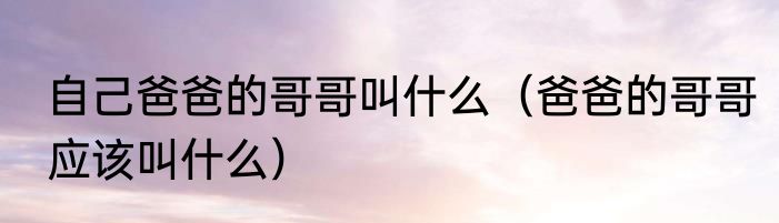 自己爸爸的哥哥叫什么（爸爸的哥哥应该叫什么）