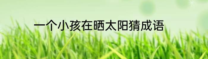 一个小孩在晒太阳猜成语