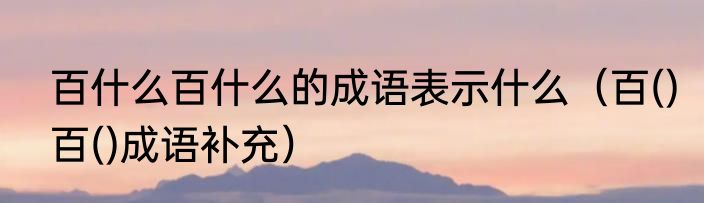 百什么百什么的成语表示什么（百()百()成语补充）