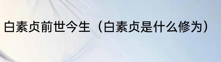 白素贞前世今生（白素贞是什么修为）