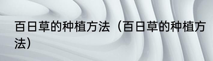 百日草的种植方法（百日草的种植方法）