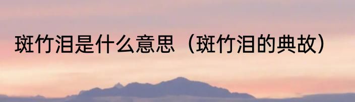 斑竹泪是什么意思（斑竹泪的典故）