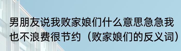 男朋友说我败家娘们什么意思急急我也不浪费很节约（败家娘们的反义词）