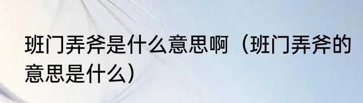 班门弄斧是什么意思啊（班门弄斧的意思是什么）