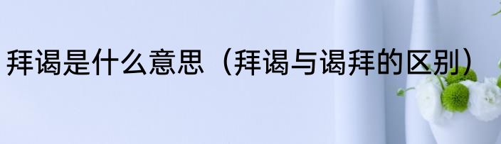 拜谒是什么意思（拜谒与谒拜的区别）