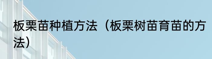板栗苗种植方法（板栗树苗育苗的方法）