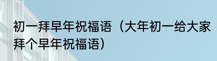 初一拜早年祝福语（大年初一给大家拜个早年祝福语）