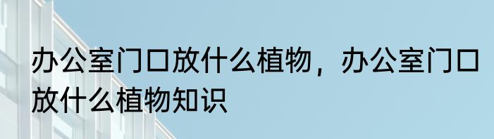 办公室门口放什么植物，办公室门口放什么植物知识