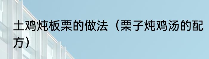 土鸡炖板栗的做法（栗子炖鸡汤的配方）