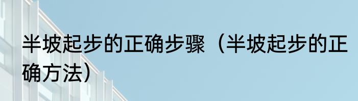 半坡起步的正确步骤（半坡起步的正确方法）